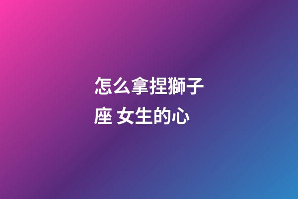 怎么拿捏獅子座 女生的心-第1張-星座運勢-玄機派